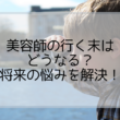 男性美容師の行く末はどうなる？将来が心配で辞めるか悩んでいる人へ