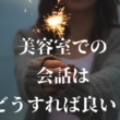 美容師(美容室）はお客様との会話で何を話せばいいの？信頼構築が大事！